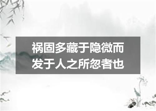 祸固多藏于隐微而发于人之所忽者也