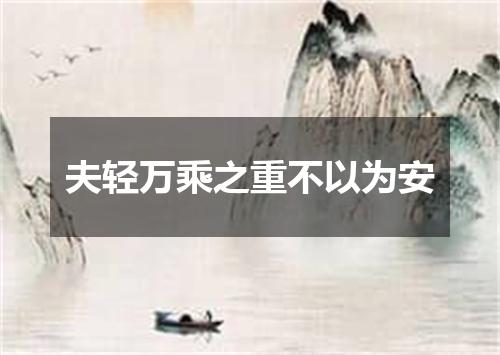 夫轻万乘之重不以为安