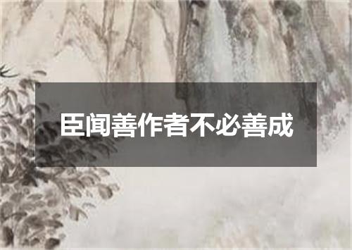臣闻善作者不必善成