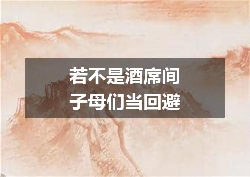 若不是酒席间子母们当回避