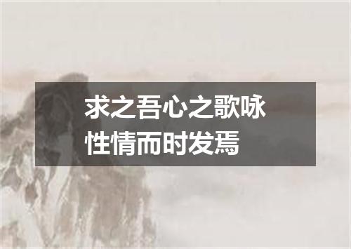 求之吾心之歌咏性情而时发焉