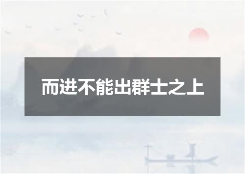 而进不能出群士之上