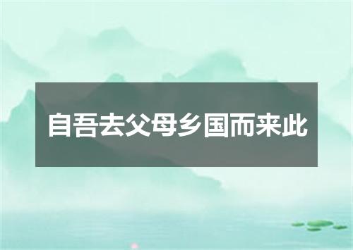 自吾去父母乡国而来此