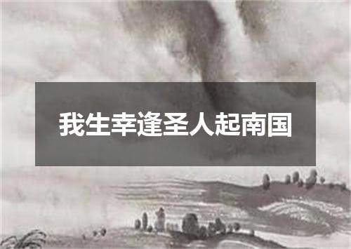 我生幸逢圣人起南国