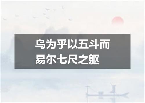 乌为乎以五斗而易尔七尺之躯