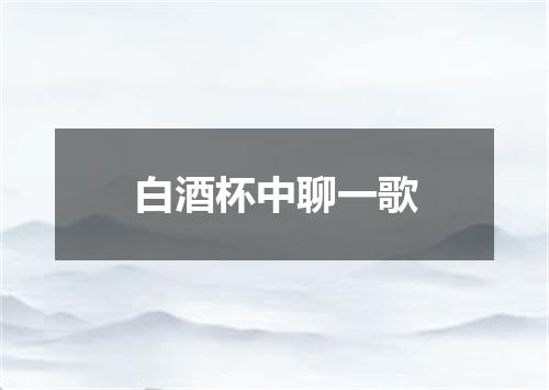 白酒杯中聊一歌