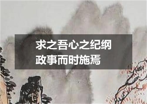求之吾心之纪纲政事而时施焉