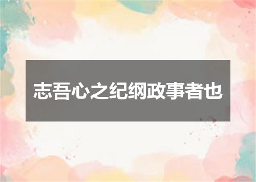志吾心之纪纲政事者也