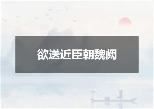 欲送近臣朝魏阙