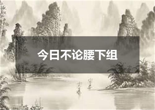 今日不论腰下组