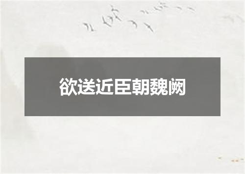 欲送近臣朝魏阙