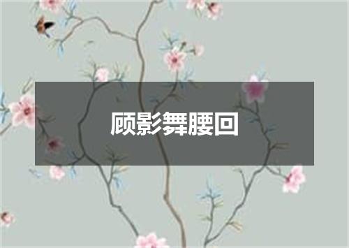 顾影舞腰回