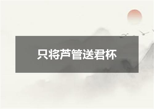 只将芦管送君杯