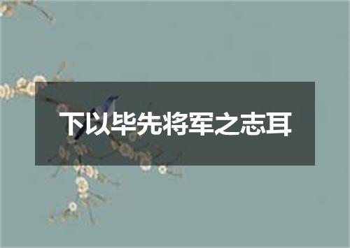 下以毕先将军之志耳