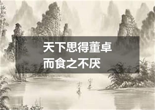 天下思得董卓而食之不厌