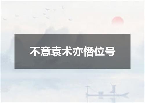 不意袁术亦僭位号