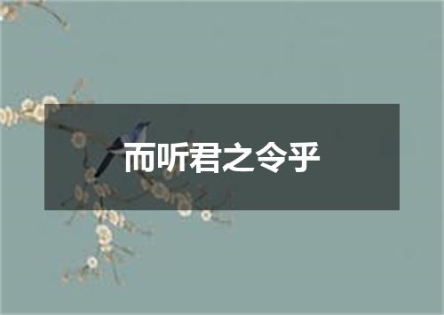 而听君之令乎