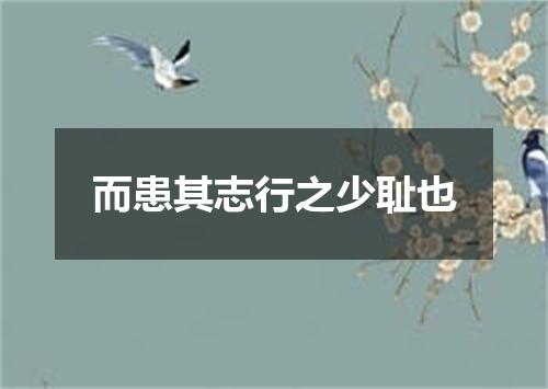 而患其志行之少耻也