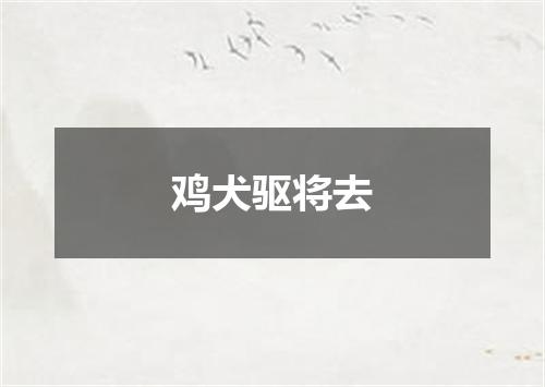 鸡犬驱将去