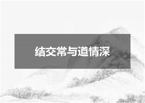 结交常与道情深