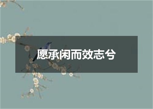 愿承闲而效志兮