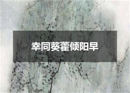 幸同葵藿倾阳早