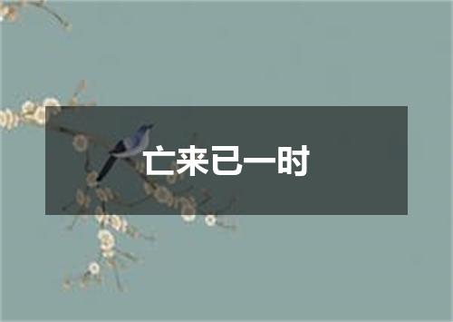 亡来已一时