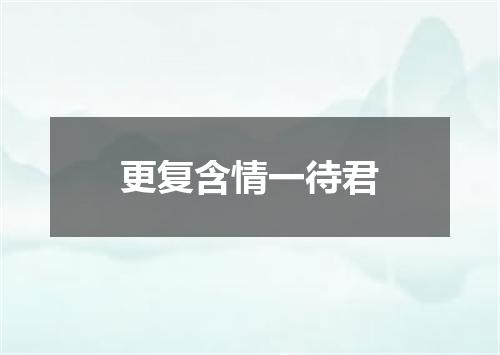 更复含情一待君