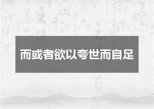 而或者欲以夸世而自足