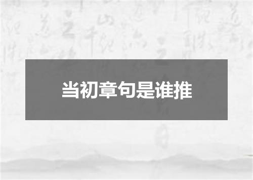 当初章句是谁推