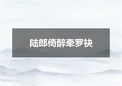 陆郎倚醉牵罗袂