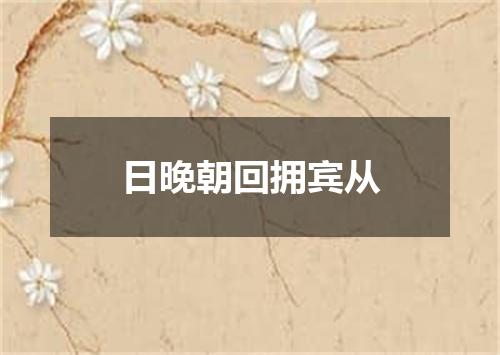 日晚朝回拥宾从
