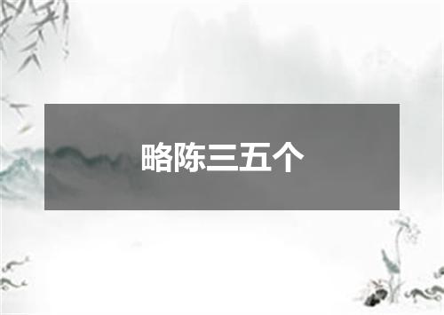 略陈三五个