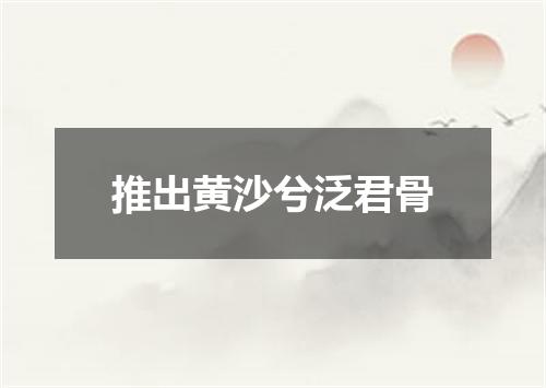 推出黄沙兮泛君骨