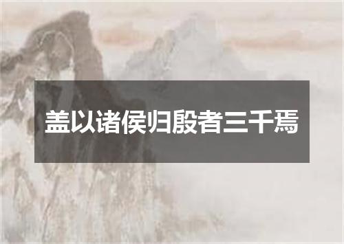 盖以诸侯归殷者三千焉
