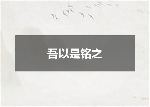 吾以是铭之