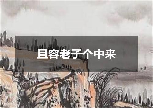 且容老子个中来