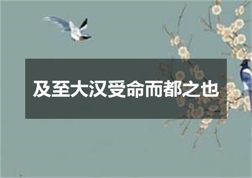 及至大汉受命而都之也