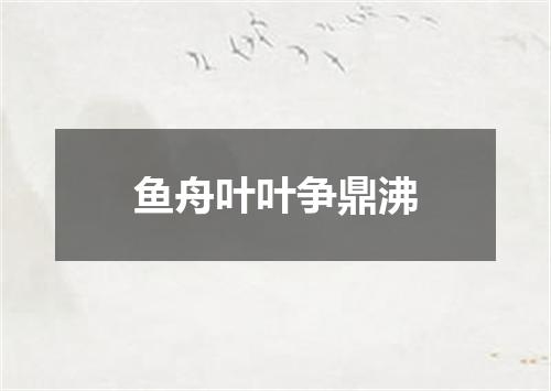 鱼舟叶叶争鼎沸