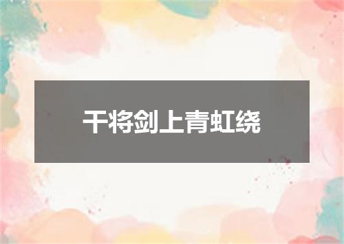 干将剑上青虹绕