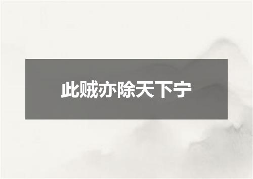 此贼亦除天下宁