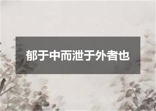 郁于中而泄于外者也