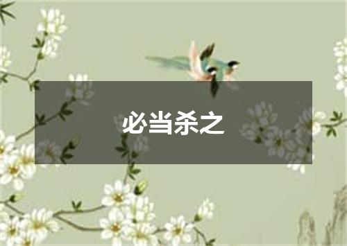 必当杀之