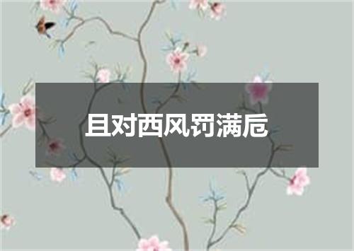且对西风罚满卮