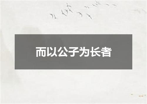 而以公子为长者