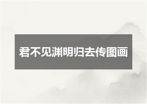 君不见渊明归去传图画