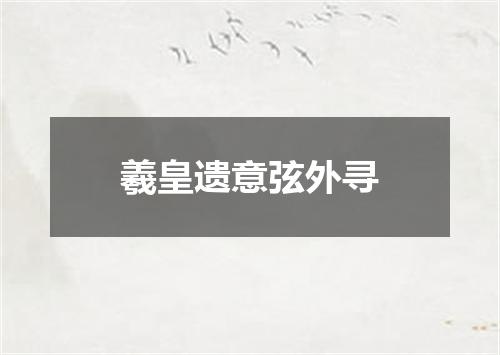 羲皇遗意弦外寻