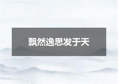 飘然逸思发于天