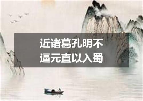 近诸葛孔明不逼元直以入蜀