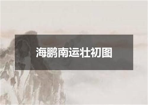 海鹏南运壮初图